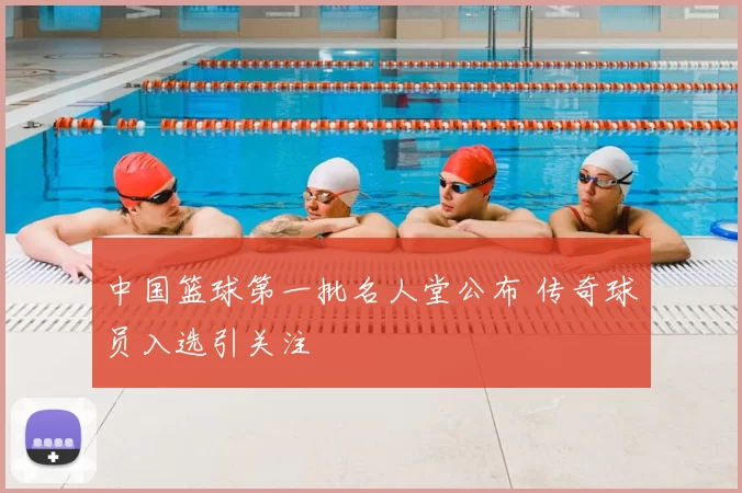 中国篮球第一批名人堂公布 传奇球员入选引关注