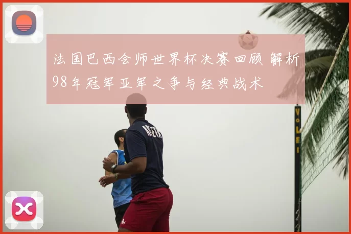 法国巴西会师世界杯决赛回顾 解析98年冠军亚军之争与经典战术