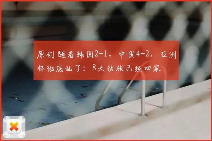 原创 随着韩国2-1，中国4-2，亚洲杯彻底乱了：8大劲旅已经回家