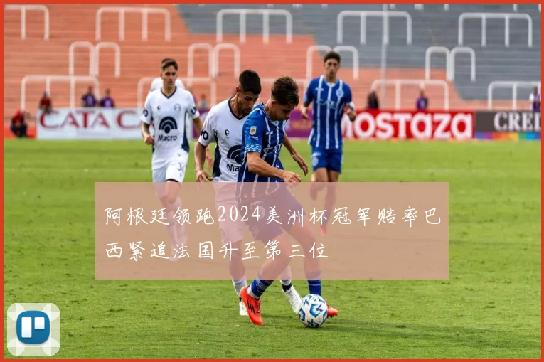 阿根廷领跑2024美洲杯冠军赔率巴西紧追法国升至第三位