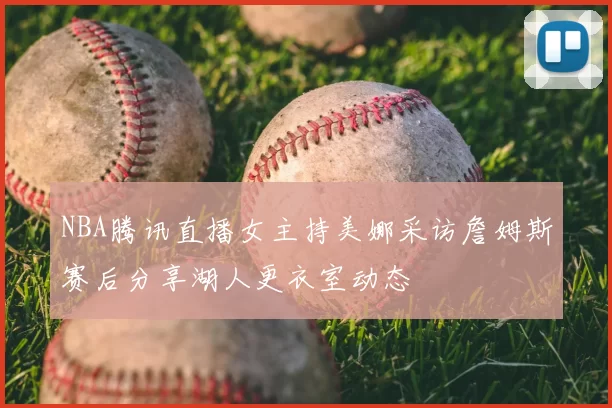 NBA腾讯直播女主持美娜采访詹姆斯赛后分享湖人更衣室动态