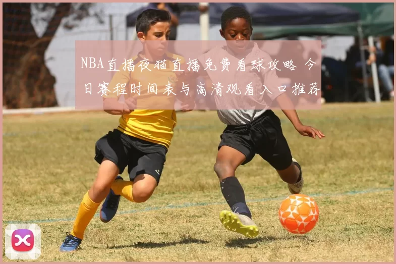 NBA直播夜猫直播免费看球攻略 今日赛程时间表与高清观看入口推荐