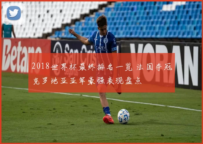 2018世界杯最终排名一览 法国夺冠克罗地亚亚军豪强表现盘点