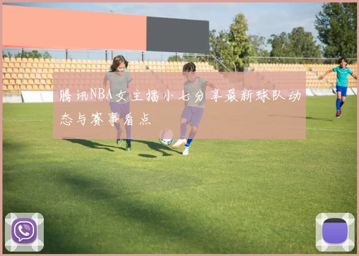 腾讯NBA女主播小七分享最新球队动态与赛事看点