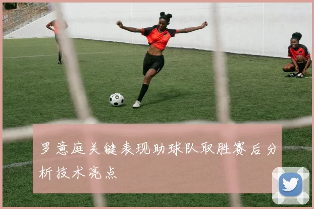 罗意庭关键表现助球队取胜赛后分析技术亮点
