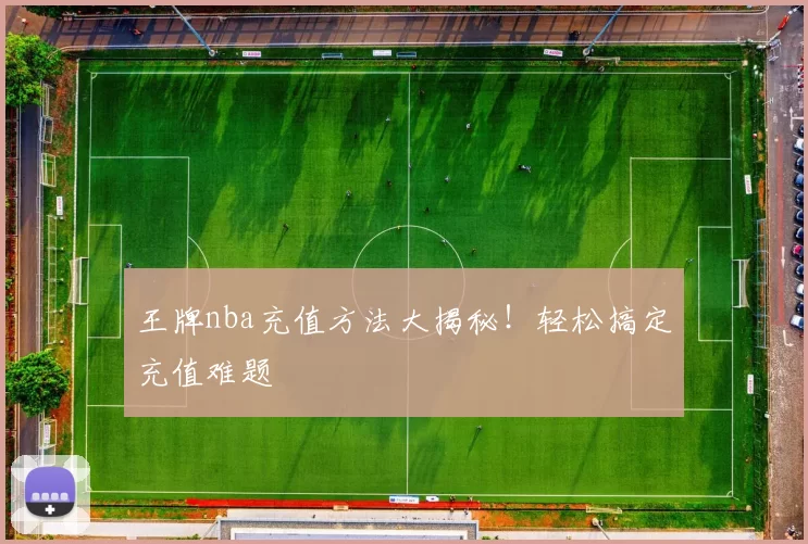 王牌nba充值方法大揭秘！轻松搞定充值难题