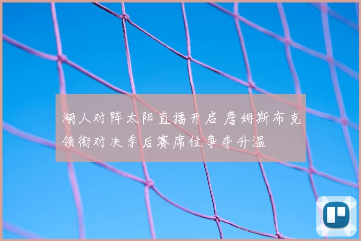 湖人对阵太阳直播开启 詹姆斯布克领衔对决季后赛席位争夺升温