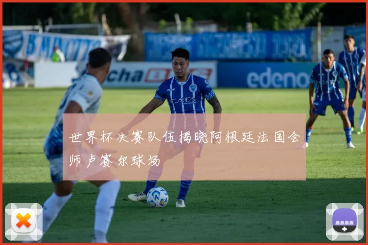 世界杯决赛队伍揭晓阿根廷法国会师卢赛尔球场