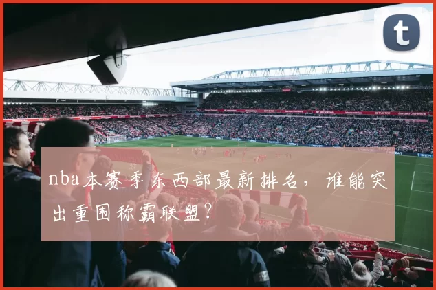 nba本赛季东西部最新排名，谁能突出重围称霸联盟？