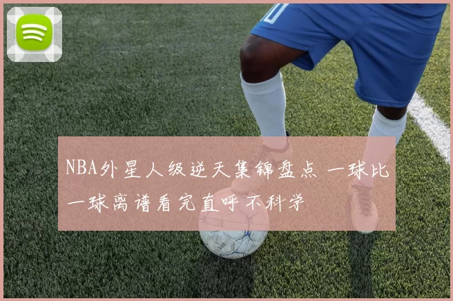 NBA外星人级逆天集锦盘点 一球比一球离谱看完直呼不科学