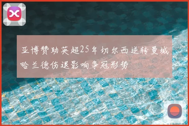亚博赞助英超25年切尔西逆转曼城哈兰德伤退影响争冠形势