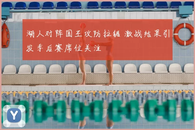 湖人对阵国王攻防拉锯 激战结果引发季后赛席位关注