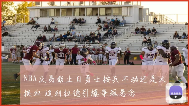 NBA交易截止日勇士按兵不动还是大换血 追利拉德引爆争冠悬念