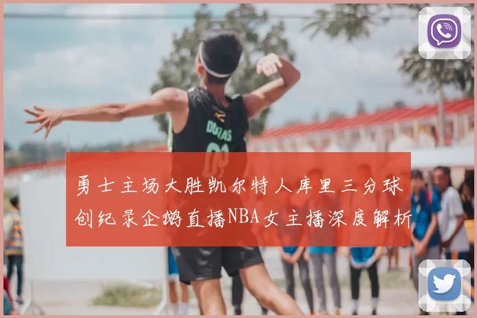 勇士主场大胜凯尔特人库里三分球创纪录企鹅直播NBA女主播深度解析比赛亮点