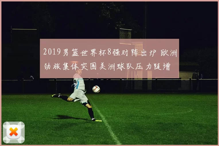 2019男篮世界杯8强对阵出炉 欧洲劲旅集体突围美洲球队压力陡增