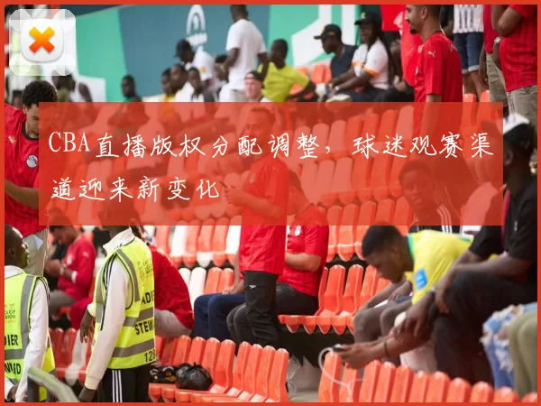 CBA直播版权分配调整，球迷观赛渠道迎来新变化