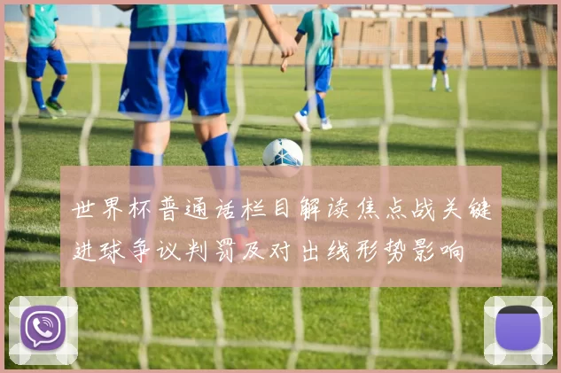世界杯普通话栏目解读焦点战关键进球争议判罚及对出线形势影响
