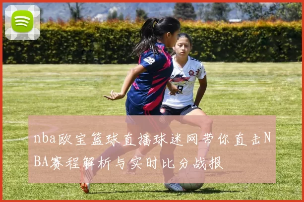nba欧宝篮球直播球迷网带你直击NBA赛程解析与实时比分战报