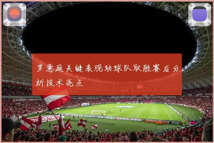 罗意庭关键表现助球队取胜赛后分析技术亮点