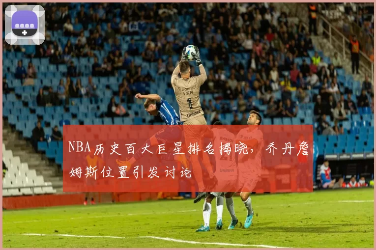 NBA历史百大巨星排名揭晓，乔丹詹姆斯位置引发讨论