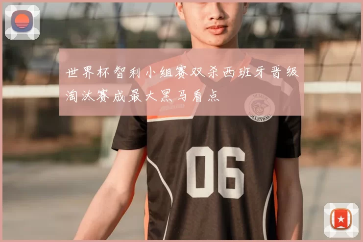 世界杯智利小组赛双杀西班牙晋级淘汰赛成最大黑马看点