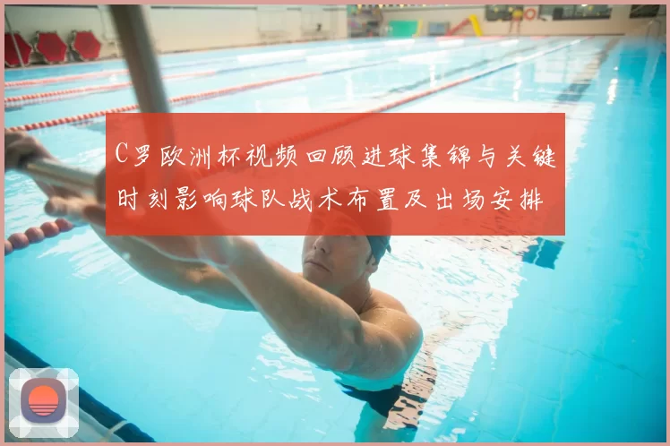 C罗欧洲杯视频回顾进球集锦与关键时刻影响球队战术布置及出场安排