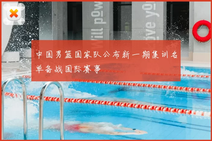 中国男篮国家队公布新一期集训名单备战国际赛事