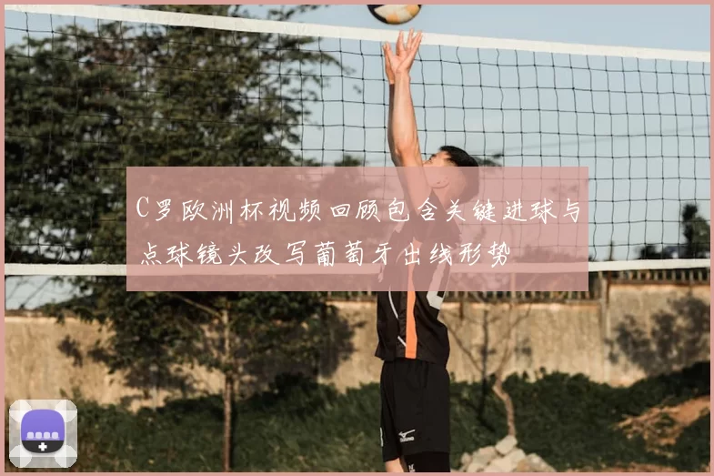 C罗欧洲杯视频回顾包含关键进球与点球镜头改写葡萄牙出线形势