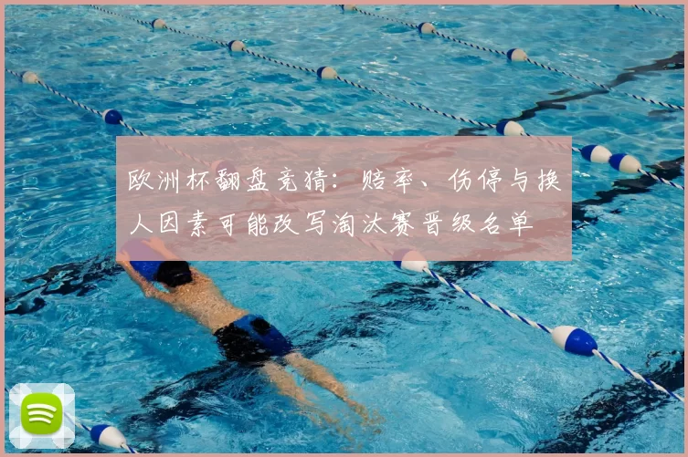 欧洲杯翻盘竞猜：赔率、伤停与换人因素可能改写淘汰赛晋级名单