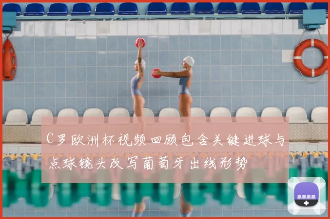 C罗欧洲杯视频回顾包含关键进球与点球镜头改写葡萄牙出线形势