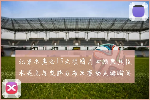 北京冬奥会15大项图片回顾聚焦技术亮点与奖牌分布及赛场关键瞬间