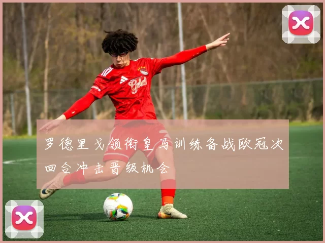 罗德里戈领衔皇马训练备战欧冠次回合冲击晋级机会