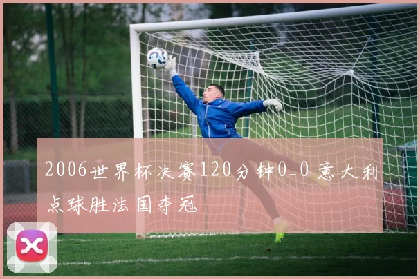 2006世界杯决赛120分钟0_0 意大利点球胜法国夺冠