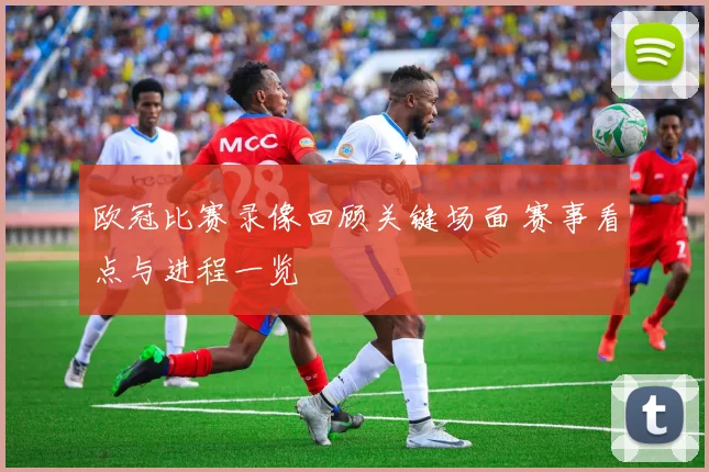 欧冠比赛录像回顾关键场面 赛事看点与进程一览