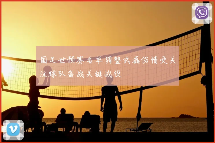 国足世预赛名单调整武磊伤情受关注球队备战关键战役