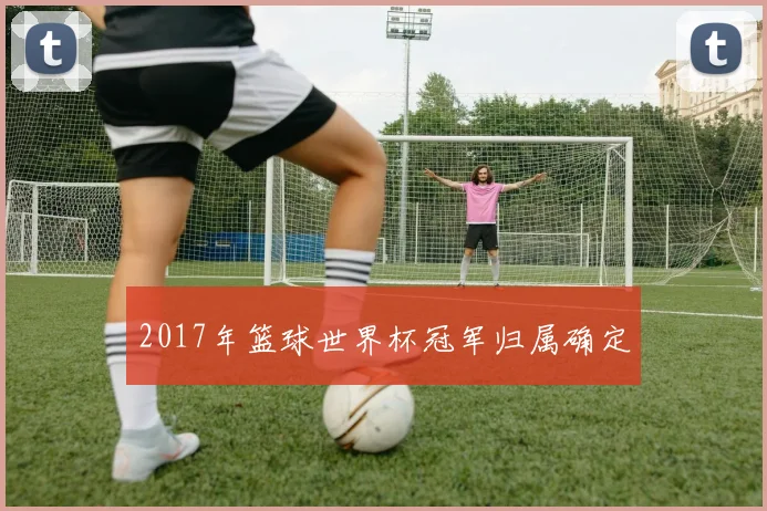 2017年篮球世界杯冠军归属确定