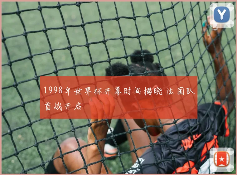 1998年世界杯开幕时间揭晓 法国队首战开启