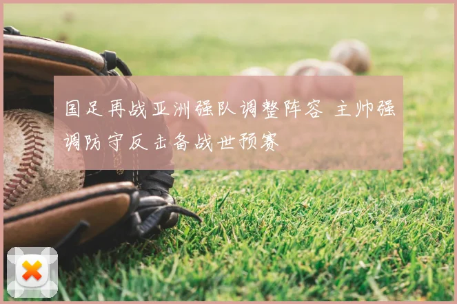 国足再战亚洲强队调整阵容 主帅强调防守反击备战世预赛
