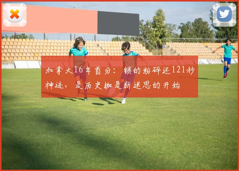 加拿大16年首分:锁的粉碎还121秒神迹,是历史枷是新迷思的开始