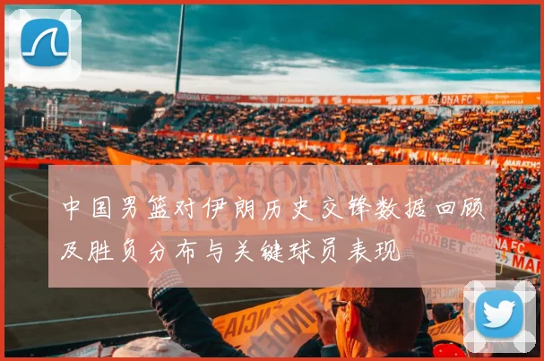 中国男篮对伊朗历史交锋数据回顾及胜负分布与关键球员表现