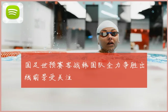 国足世预赛客战韩国队全力争胜出线前景受关注
