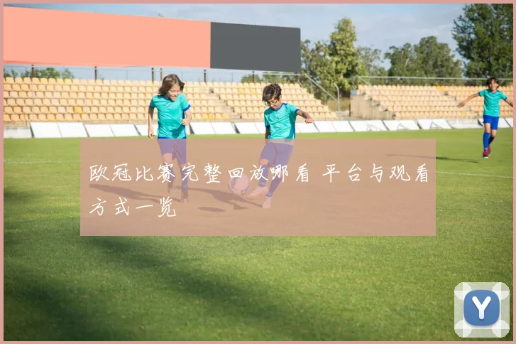 欧冠比赛完整回放哪看 平台与观看方式一览