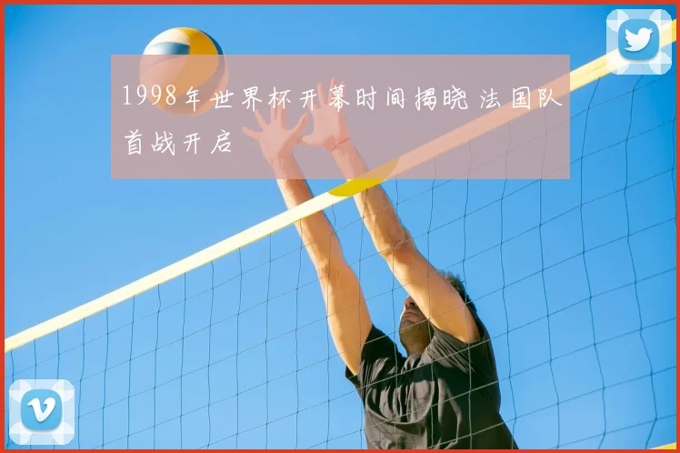 1998年世界杯开幕时间揭晓 法国队首战开启