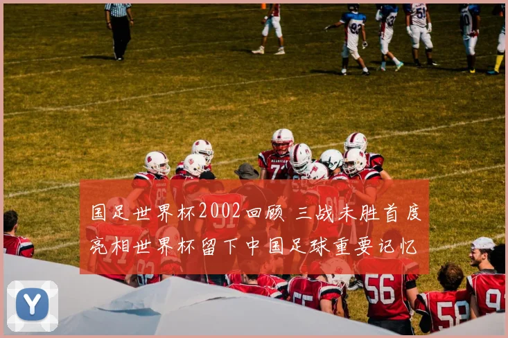 国足世界杯2002回顾 三战未胜首度亮相世界杯留下中国足球重要记忆