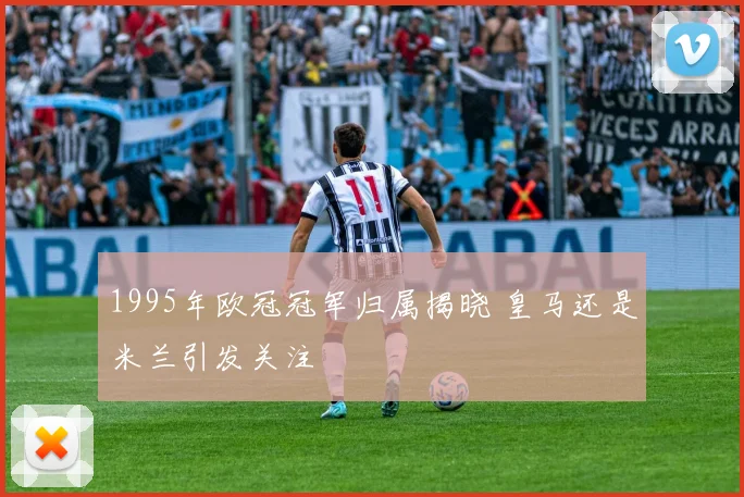 1995年欧冠冠军归属揭晓 皇马还是米兰引发关注
