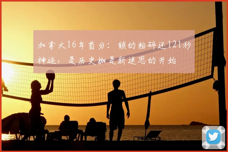 加拿大16年首分:锁的粉碎还121秒神迹,是历史枷是新迷思的开始